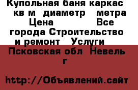 Купольная-баня-каркас 12 кв.м. диаметр 4 метра  › Цена ­ 32 000 - Все города Строительство и ремонт » Услуги   . Псковская обл.,Невель г.